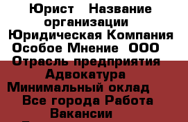 Юрист › Название организации ­ Юридическая Компания Особое Мнение, ООО › Отрасль предприятия ­ Адвокатура › Минимальный оклад ­ 1 - Все города Работа » Вакансии   . Башкортостан респ.,Баймакский р-н